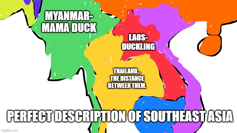 Southeast Asia | MYANMAR- MAMA DUCK; LAOS- DUCKLING; THAILAND... THE DISTANCE BETWEEN THEM. PERFECT DESCRIPTION OF SOUTHEAST ASIA | image tagged in southeast asia,funny memes | made w/ Imgflip meme maker