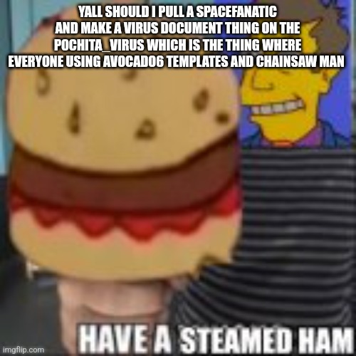 Have a steamed ham | YALL SHOULD I PULL A SPACEFANATIC AND MAKE A VIRUS DOCUMENT THING ON THE POCHITA_VIRUS WHICH IS THE THING WHERE EVERYONE USING AVOCADO6 TEMPLATES AND CHAINSAW MAN | image tagged in have a steamed ham | made w/ Imgflip meme maker