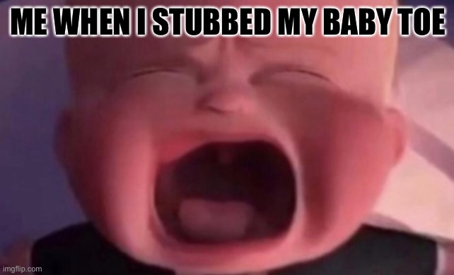 boss baby crying | ME WHEN I STUBBED MY BABY TOE | image tagged in boss baby crying | made w/ Imgflip meme maker