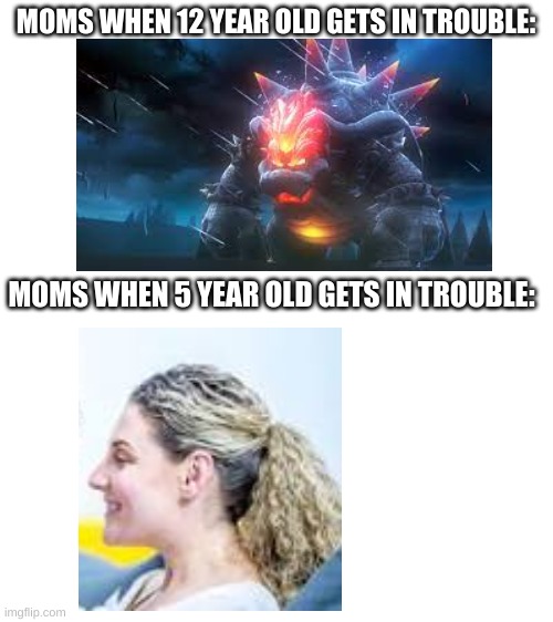 moms be like | MOMS WHEN 12 YEAR OLD GETS IN TROUBLE:; MOMS WHEN 5 YEAR OLD GETS IN TROUBLE: | image tagged in blank white template,meme,moms | made w/ Imgflip meme maker