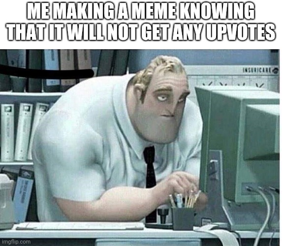 mr incredible at work | ME MAKING A MEME KNOWING THAT IT WILL NOT GET ANY UPVOTES | image tagged in mr incredible at work | made w/ Imgflip meme maker