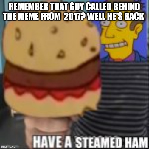 Have a steamed ham | REMEMBER THAT GUY CALLED BEHIND THE MEME FROM  2017? WELL HE'S BACK | image tagged in have a steamed ham | made w/ Imgflip meme maker
