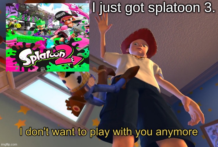 I don't want to play with you anymore | I just got splatoon 3. | image tagged in i don't want to play with you anymore | made w/ Imgflip meme maker