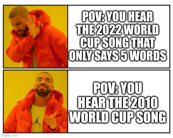 World cup songs | POV: YOU HEAR THE 2022 WORLD CUP SONG THAT ONLY SAYS 5 WORDS; POV: YOU HEAR THE 2010 WORLD CUP SONG | image tagged in no - yes,world cup,songs,trash | made w/ Imgflip meme maker