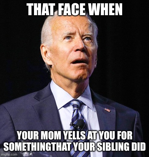 me | THAT FACE WHEN; YOUR MOM YELLS AT YOU FOR SOMETHINGTHAT YOUR SIBLING DID | image tagged in joe biden | made w/ Imgflip meme maker