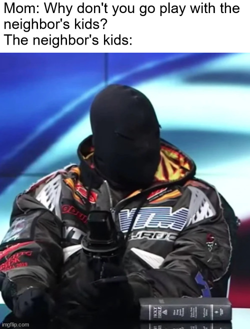 e | Mom: Why don't you go play with the 
neighbor's kids?
The neighbor's kids: | image tagged in kanye west,memes,neighbors,mom | made w/ Imgflip meme maker