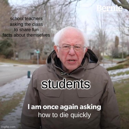 Bernie I Am Once Again Asking For Your Support | school teachers asking the class to share fun facts about themselves; students; how to die quickly | image tagged in memes,bernie i am once again asking for your support | made w/ Imgflip meme maker