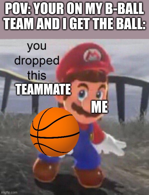 Mario You dropped this | POV: YOUR ON MY B-BALL TEAM AND I GET THE BALL:; TEAMMATE; ME | image tagged in mario you dropped this | made w/ Imgflip meme maker