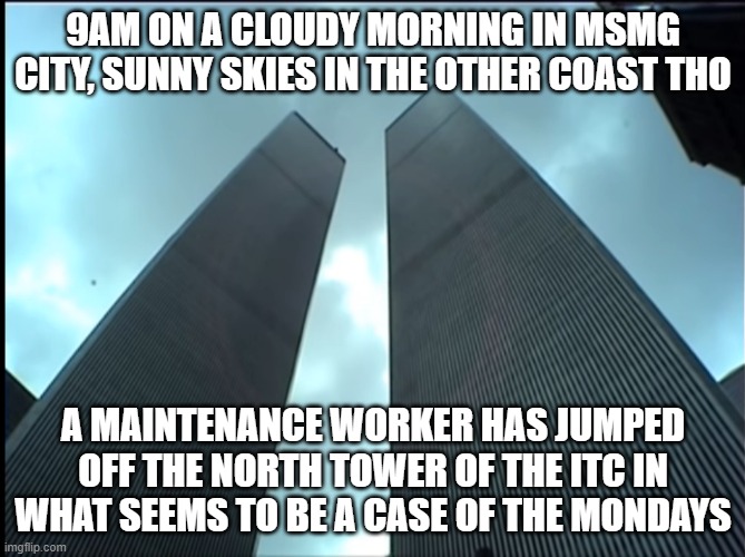 Twin Towers | 9AM ON A CLOUDY MORNING IN MSMG CITY, SUNNY SKIES IN THE OTHER COAST THO; A MAINTENANCE WORKER HAS JUMPED OFF THE NORTH TOWER OF THE ITC IN WHAT SEEMS TO BE A CASE OF THE MONDAYS | image tagged in twin towers | made w/ Imgflip meme maker