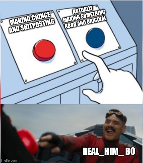 Robotnik Pressing Red Button | MAKING CRINGE AND SHITPOSTING ACTUALLY MAKING SOMETHING GOOD AND ORIGINAL REAL_HIM_ BO | image tagged in robotnik pressing red button | made w/ Imgflip meme maker