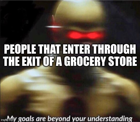 my goals are beyond your understanding | PEOPLE THAT ENTER THROUGH THE EXIT OF A GROCERY STORE | image tagged in my goals are beyond your understanding,memes | made w/ Imgflip meme maker