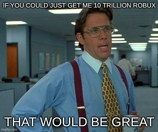 9yo mfs be like | IF YOU COULD JUST GET ME 10 TRILLION ROBUX; THAT WOULD BE GREAT | image tagged in memes,that would be great | made w/ Imgflip meme maker