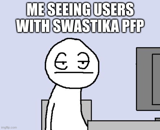 -_- | ME SEEING USERS WITH SWASTIKA PFP | image tagged in bored of this crap | made w/ Imgflip meme maker