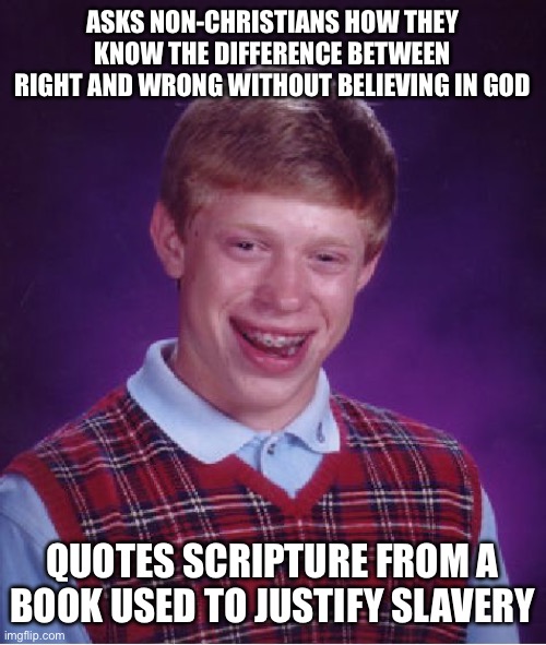 Bad Luck Brian Meme | ASKS NON-CHRISTIANS HOW THEY KNOW THE DIFFERENCE BETWEEN RIGHT AND WRONG WITHOUT BELIEVING IN GOD; QUOTES SCRIPTURE FROM A BOOK USED TO JUSTIFY SLAVERY | image tagged in memes,bad luck brian | made w/ Imgflip meme maker