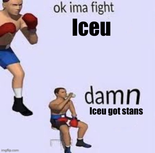 Can’t call out crap without getting downvoted to oblivion | Iceu; Iceu got stans | image tagged in ok ima fight | made w/ Imgflip meme maker