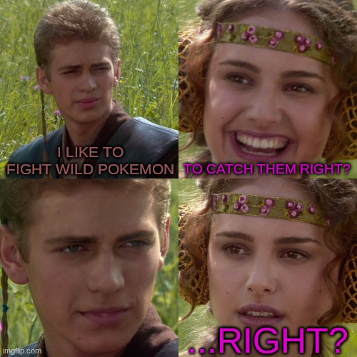 Five year olds playing Pokemon be like... | I LIKE TO FIGHT WILD POKEMON; TO CATCH THEM RIGHT? ...RIGHT? | image tagged in anakin padme 4 panel | made w/ Imgflip meme maker