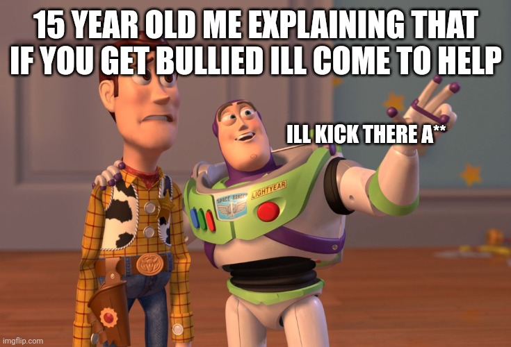 Meme | 15 YEAR OLD ME EXPLAINING THAT IF YOU GET BULLIED ILL COME TO HELP; ILL KICK THERE A** | image tagged in memes,x x everywhere | made w/ Imgflip meme maker