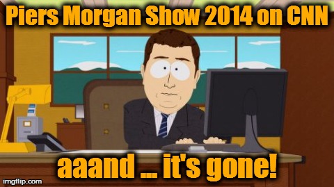 Aaaaand Its Gone, CNN. TV, Piers Morgan,  | Piers Morgan Show 2014 on CNN aaand ... it's gone! | image tagged in memes,aaaaand its gone | made w/ Imgflip meme maker