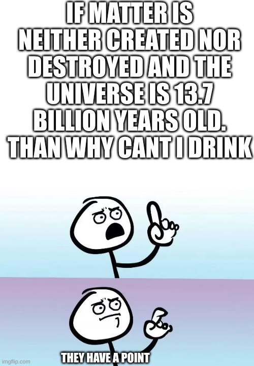 Hmmmmm | IF MATTER IS NEITHER CREATED NOR DESTROYED AND THE UNIVERSE IS 13.7 BILLION YEARS OLD. THAN WHY CANT I DRINK; THEY HAVE A POINT | image tagged in blank white template,um oh | made w/ Imgflip meme maker