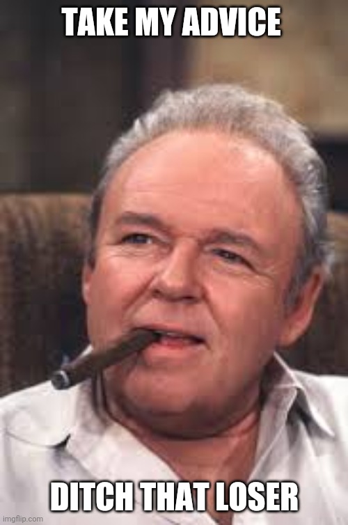 Archie Bunker | TAKE MY ADVICE DITCH THAT LOSER | image tagged in archie bunker | made w/ Imgflip meme maker