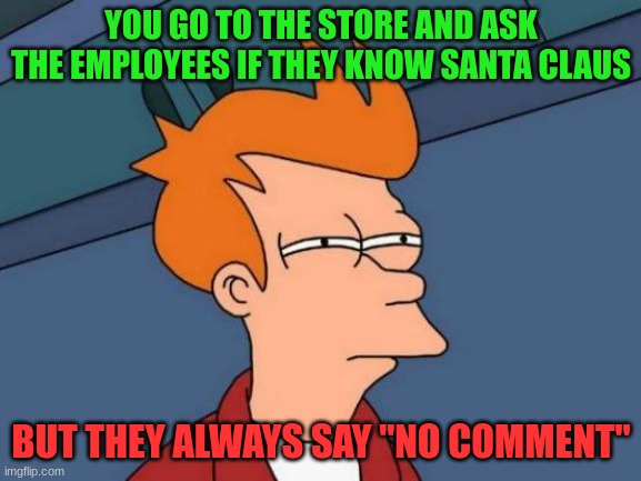 Futurama Fry Meme | YOU GO TO THE STORE AND ASK THE EMPLOYEES IF THEY KNOW SANTA CLAUS; BUT THEY ALWAYS SAY "NO COMMENT" | image tagged in memes,futurama fry | made w/ Imgflip meme maker