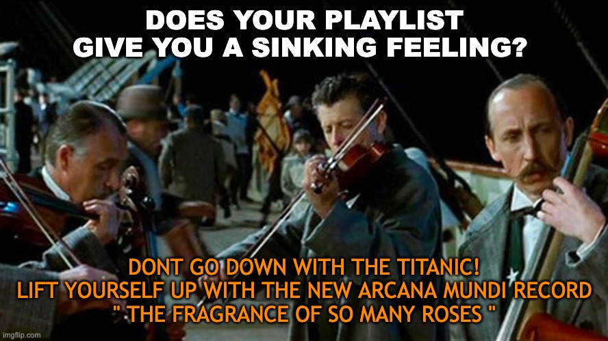 DOES YOUR PLAYLIST GIVE YOU A SINKING FEELING? DONT GO DOWN WITH THE TITANIC!
LIFT YOURSELF UP WITH THE NEW ARCANA MUNDI RECORD
" THE FRAGRANCE OF SO MANY ROSES " | made w/ Imgflip meme maker