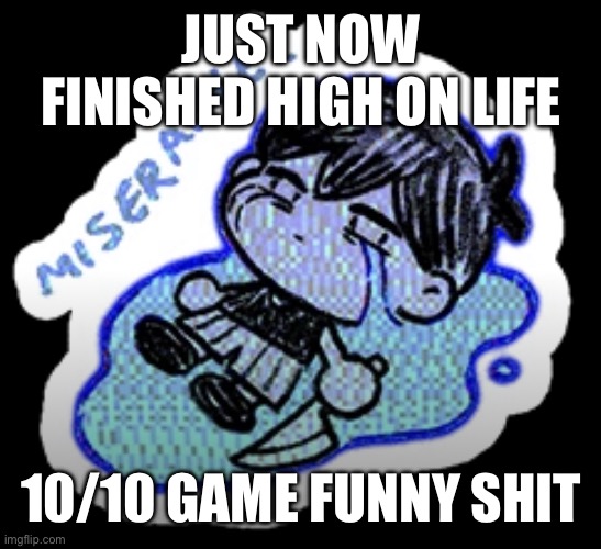 miserable | JUST NOW FINISHED HIGH ON LIFE; 10/10 GAME FUNNY SHIT | image tagged in miserable | made w/ Imgflip meme maker