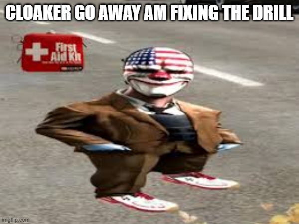 CLOAKER GO AWAY AM FIXING THE DRILL | made w/ Imgflip meme maker