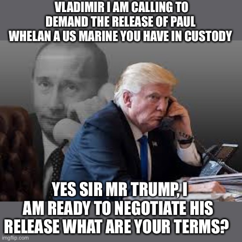 VLADIMIR I AM CALLING TO DEMAND THE RELEASE OF PAUL WHELAN A US MARINE YOU HAVE IN CUSTODY; YES SIR MR TRUMP, I AM READY TO NEGOTIATE HIS RELEASE WHAT ARE YOUR TERMS? | image tagged in donald trump | made w/ Imgflip meme maker