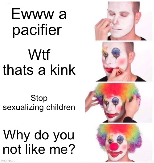 Clown Applying Makeup | Ewww a pacifier; Wtf thats a kink; Stop sexualizing children; Why do you not like me? | image tagged in memes,clown applying makeup | made w/ Imgflip meme maker