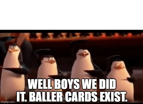 Well boys, we did it (blank) is no more | WELL BOYS WE DID IT. BALLER CARDS EXIST. | image tagged in well boys we did it blank is no more | made w/ Imgflip meme maker