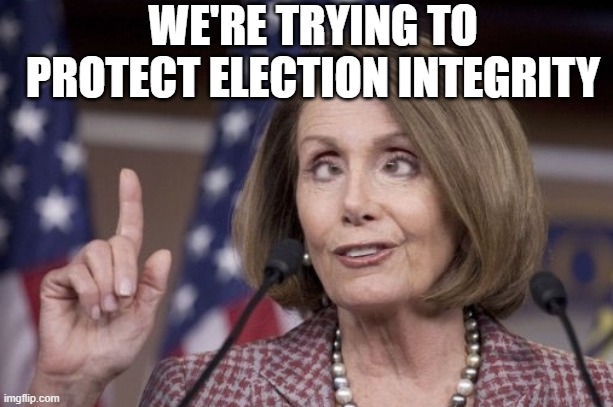 Nancy pelosi | WE'RE TRYING TO PROTECT ELECTION INTEGRITY | image tagged in nancy pelosi | made w/ Imgflip meme maker