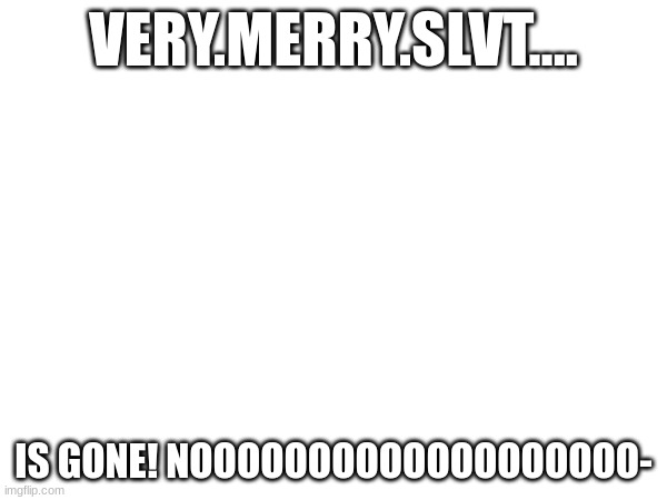 I wanna cry and die- *Very Sad Vic Noises* | VERY.MERRY.SLVT.... IS GONE! NOOOOOOOOOOOOOOOOOOO- | image tagged in fun,no hugs today,me sad,waaaaaaaaa | made w/ Imgflip meme maker