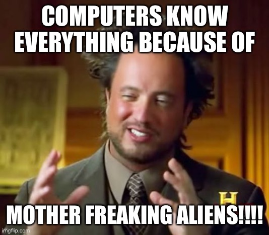 Computers and aliens | COMPUTERS KNOW EVERYTHING BECAUSE OF; MOTHER FREAKING ALIENS!!!! | image tagged in memes,ancient aliens | made w/ Imgflip meme maker