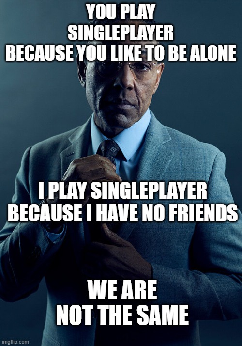 Gus Fring we are not the same | YOU PLAY SINGLEPLAYER
BECAUSE YOU LIKE TO BE ALONE; I PLAY SINGLEPLAYER BECAUSE I HAVE NO FRIENDS; WE ARE NOT THE SAME | image tagged in gus fring we are not the same | made w/ Imgflip meme maker