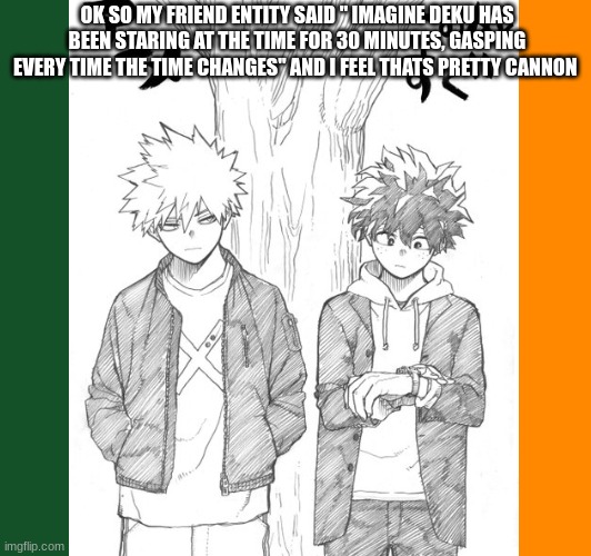 no im not a toxic bkdk shipper | OK SO MY FRIEND ENTITY SAID " IMAGINE DEKU HAS BEEN STARING AT THE TIME FOR 30 MINUTES, GASPING EVERY TIME THE TIME CHANGES" AND I FEEL THATS PRETTY CANNON | image tagged in mha,imagine | made w/ Imgflip meme maker