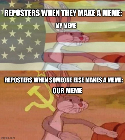 Our meme | REPOSTERS WHEN THEY MAKE A MEME:; MY MEME; REPOSTERS WHEN SOMEONE ELSE MAKES A MEME:; OUR MEME | image tagged in our meme,bugs bunny communist,bugs bunny,funny | made w/ Imgflip meme maker