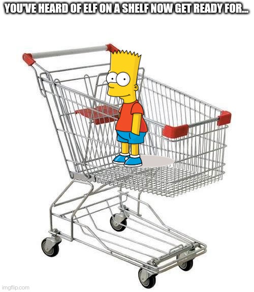 Bart in a cart | YOU'VE HEARD OF ELF ON A SHELF NOW GET READY FOR... | image tagged in shopping cart | made w/ Imgflip meme maker