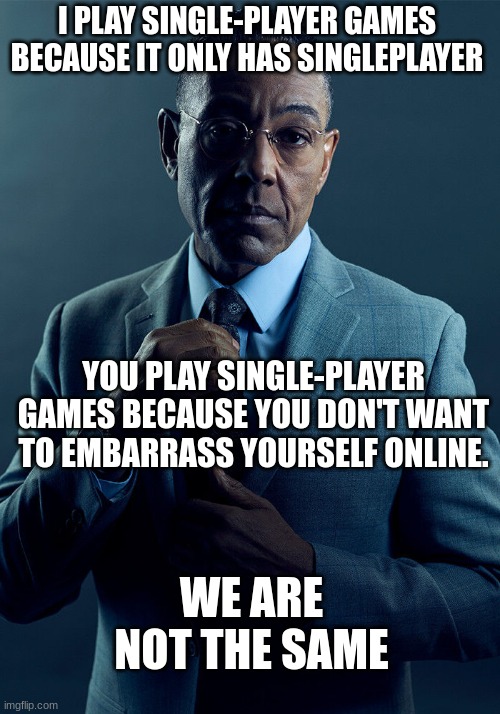 Gus Fring we are not the same | I PLAY SINGLE-PLAYER GAMES BECAUSE IT ONLY HAS SINGLEPLAYER YOU PLAY SINGLE-PLAYER GAMES BECAUSE YOU DON'T WANT TO EMBARRASS YOURSELF ONLINE | image tagged in gus fring we are not the same | made w/ Imgflip meme maker