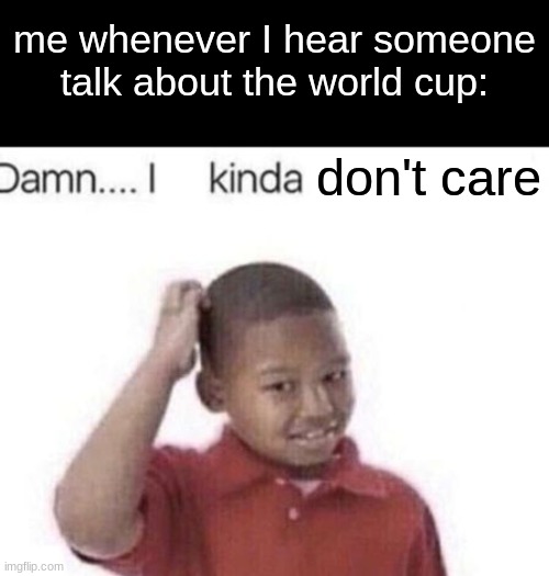 I kinda don't know | me whenever I hear someone talk about the world cup: don't care | image tagged in i kinda don't know | made w/ Imgflip meme maker