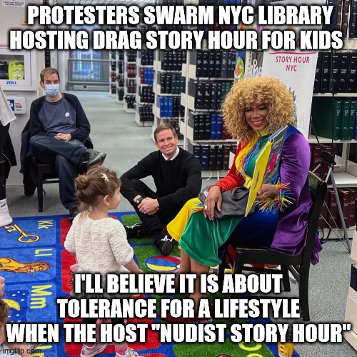 It is NOT about "Tolerance" nor the Kids | PROTESTERS SWARM NYC LIBRARY HOSTING DRAG STORY HOUR FOR KIDS; I'LL BELIEVE IT IS ABOUT TOLERANCE FOR A LIFESTYLE WHEN THE HOST "NUDIST STORY HOUR" | image tagged in drag queen story hour | made w/ Imgflip meme maker
