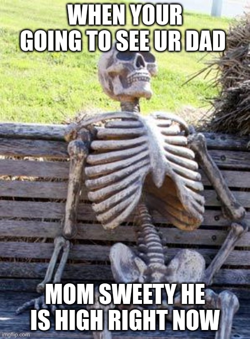 DAD is HIGH | WHEN YOUR GOING TO SEE UR DAD; MOM SWEETY HE IS HIGH RIGHT NOW | image tagged in memes,waiting skeleton | made w/ Imgflip meme maker