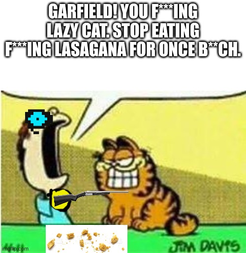 Jon Yelling at garfield | GARFIELD! YOU F***ING LAZY CAT. STOP EATING F***ING LASAGANA FOR ONCE B**CH. | image tagged in jon yelling at garfield | made w/ Imgflip meme maker