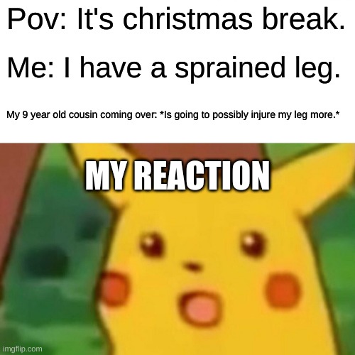 Surprised Pikachu Meme | Pov: It's christmas break. Me: I have a sprained leg. My 9 year old cousin coming over: *Is going to possibly injure my leg more.*; MY REACTION | image tagged in memes,surprised pikachu,christmas | made w/ Imgflip meme maker