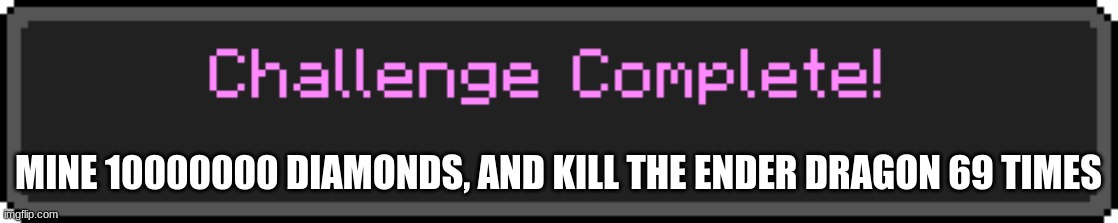 Challenge Complete | MINE 10000000 DIAMONDS, AND KILL THE ENDER DRAGON 69 TIMES | image tagged in challenge complete | made w/ Imgflip meme maker