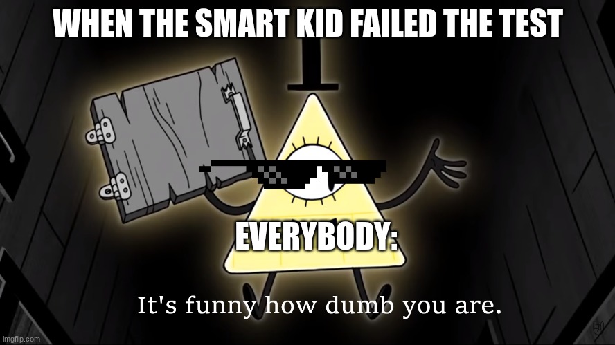 The Smart Kids be like |  WHEN THE SMART KID FAILED THE TEST; EVERYBODY: | image tagged in it's funny how dumb you are bill cipher | made w/ Imgflip meme maker