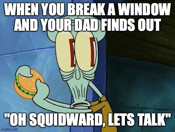 Your dad | WHEN YOU BREAK A WINDOW AND YOUR DAD FINDS OUT; "OH SQUIDWARD, LETS TALK" | image tagged in oh shit squidward | made w/ Imgflip meme maker