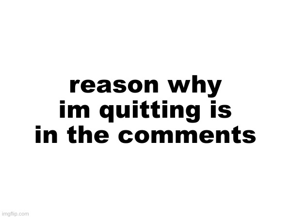 reason why im quitting is in the comments | made w/ Imgflip meme maker