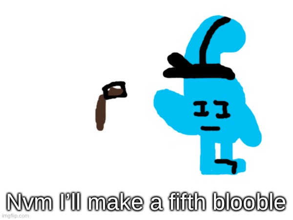 Nvm I’ll make a fifth blooble | made w/ Imgflip meme maker