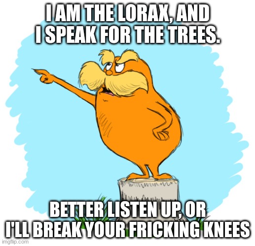 The lorax | I AM THE LORAX, AND I SPEAK FOR THE TREES. BETTER LISTEN UP, OR I'LL BREAK YOUR FRICKING KNEES | image tagged in the lorax | made w/ Imgflip meme maker